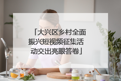 大兴区乡村全面振兴短视频征集活动交出亮眼答卷